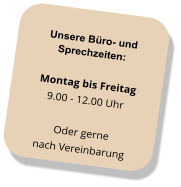 Unsere Büro- und Sprechzeiten: Montag bis Freitag 9.00 - 12.00 Uhr Oder gerne  nach Vereinbarung